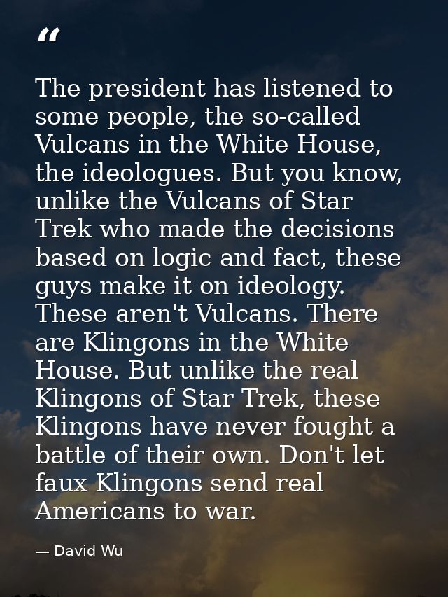 The president has listened to some people, the so-called Vulcans in the White House, the ideologues. But you know, unlik — David Wu