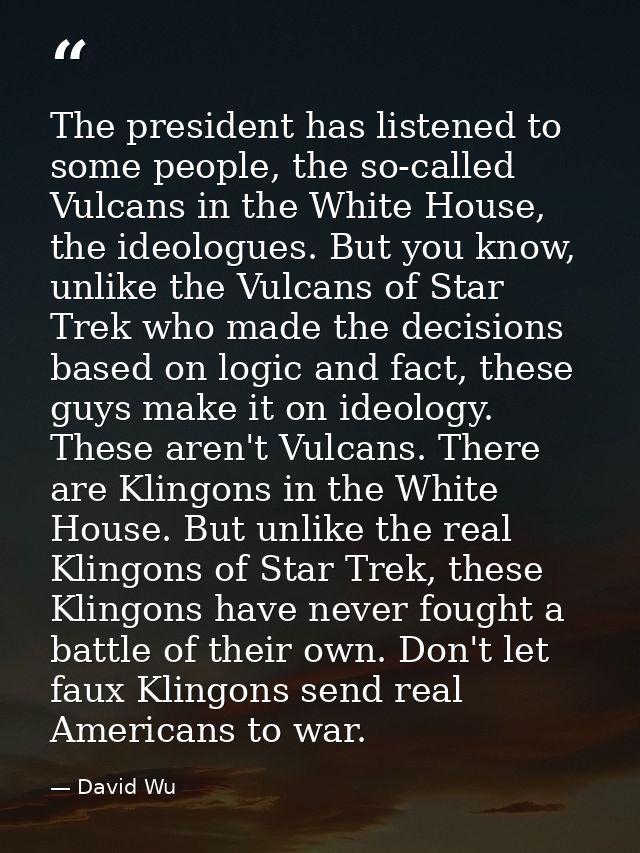 The president has listened to some people, the so-called Vulcans in the White House, the ideologues. But you know, unlik — David Wu