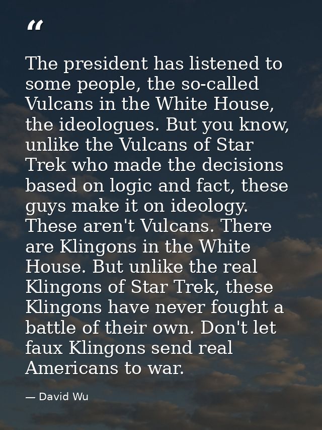 The president has listened to some people, the so-called Vulcans in the White House, the ideologues. But you know, unlik — David Wu