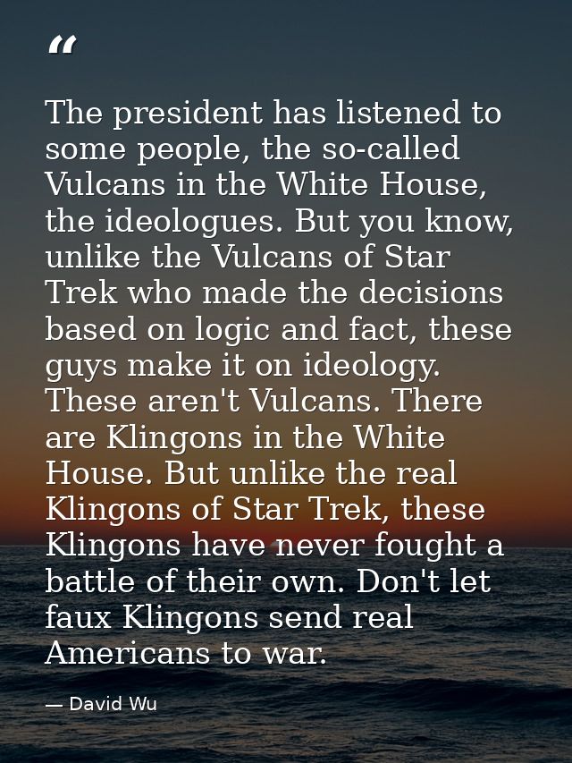 The president has listened to some people, the so-called Vulcans in the White House, the ideologues. But you know, unlik — David Wu