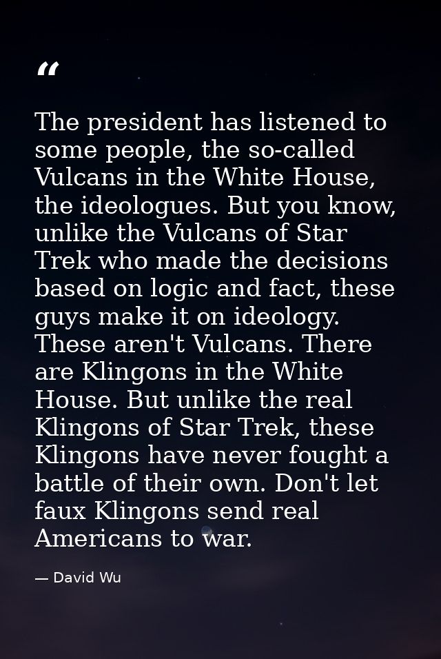 The president has listened to some people, the so-called Vulcans in the White House, the ideologues. But you know, unlik — David Wu