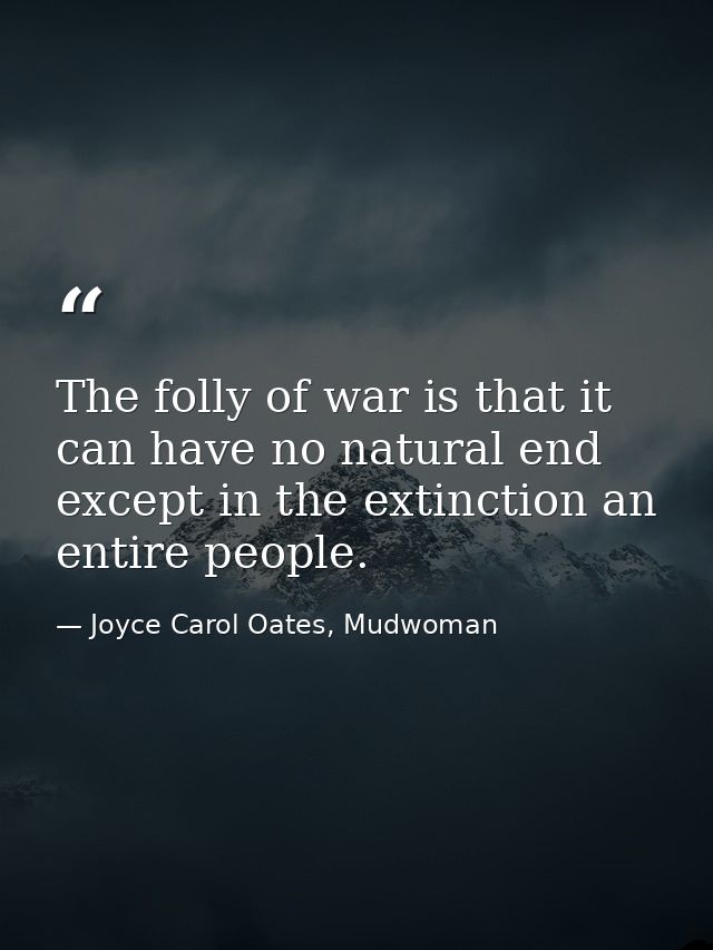 The folly of war is that it can have no natural end except in the extinction an entire people. — Joyce Carol Oates, Mudwoman