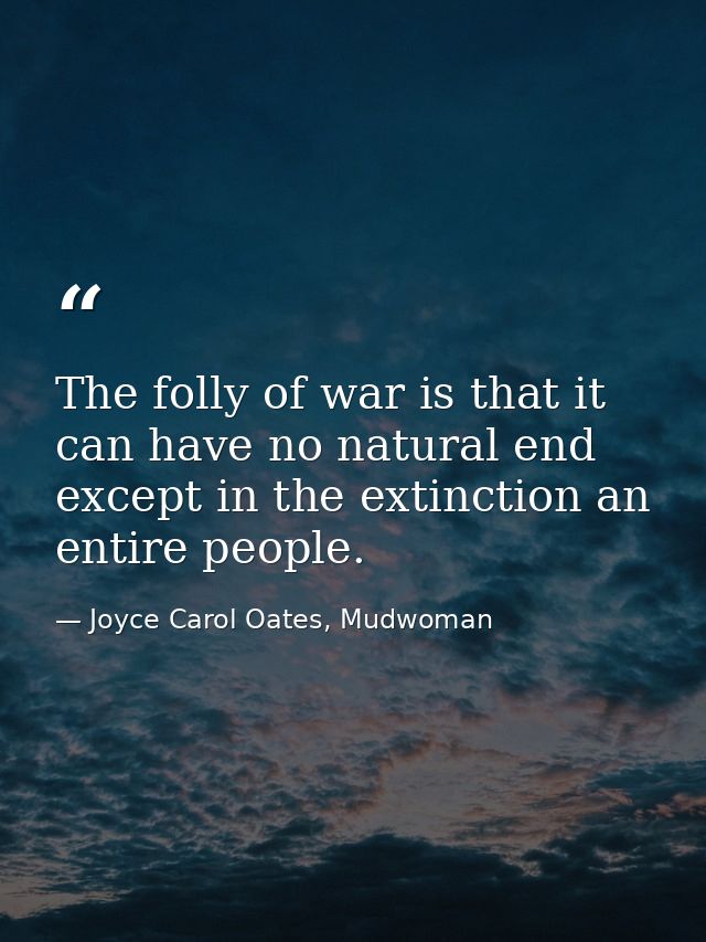 The folly of war is that it can have no natural end except in the extinction an entire people. — Joyce Carol Oates, Mudwoman