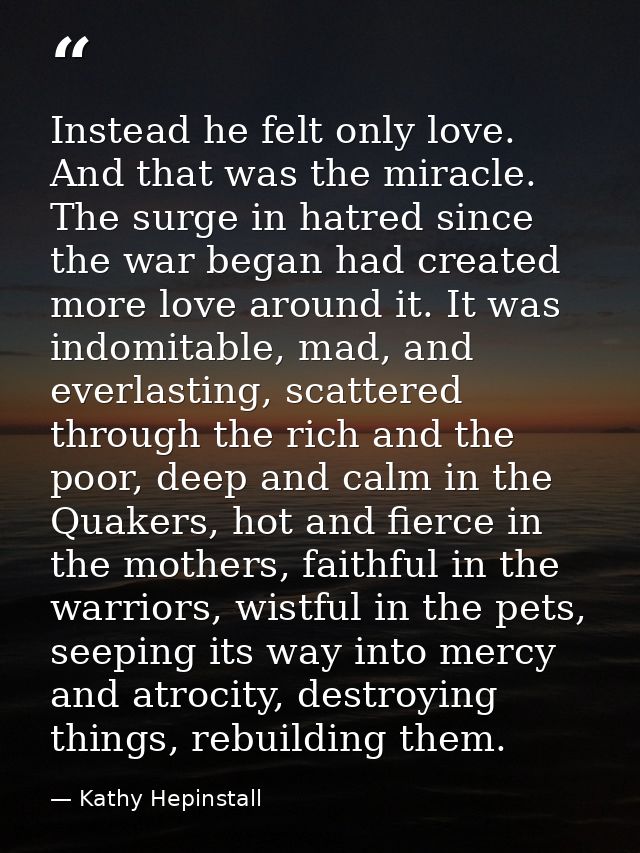 Instead he felt only love. And that was the miracle. The surge in hatred since the war began had created more love aroun — Kathy Hepinstall