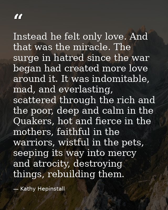 Instead he felt only love. And that was the miracle. The surge in hatred since the war began had created more love aroun — Kathy Hepinstall