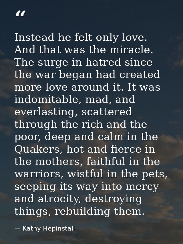 Instead he felt only love. And that was the miracle. The surge in hatred since the war began had created more love aroun — Kathy Hepinstall