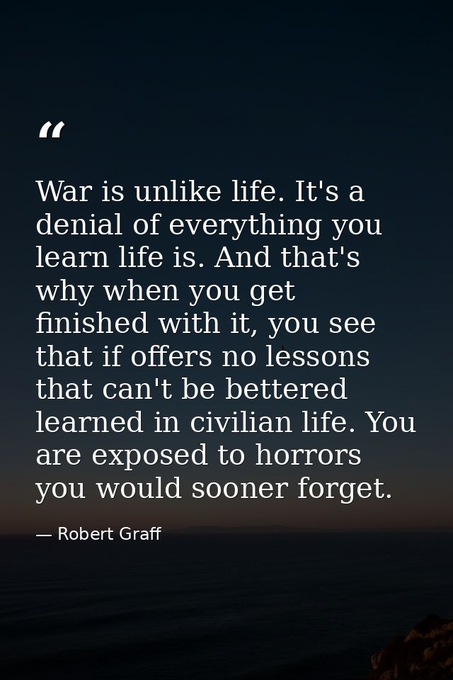 War is unlike life. It's a denial of everything you learn life is. And that's why when you get finished with it, you see — Robert Graff