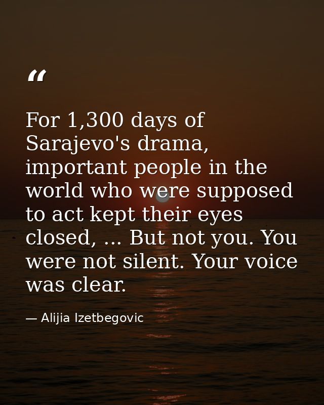 For 1,300 days of Sarajevo's drama, important people in the world who were supposed to act kept their eyes closed, ... B — Alijia Izetbegovic