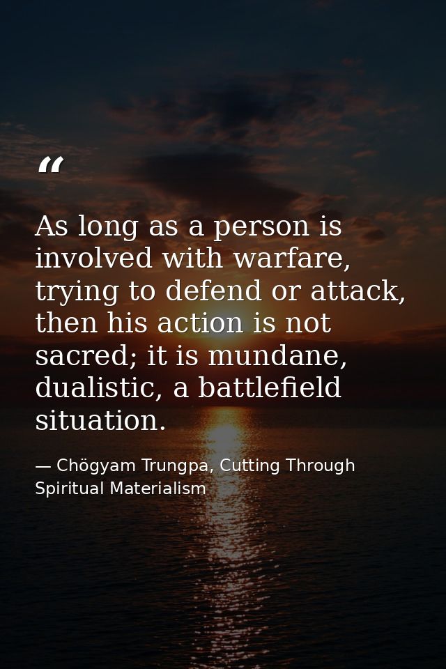 As long as a person is involved with warfare, trying to defend or attack, then his action is not sacred; it is mundane,  — Chögyam Trungpa, Cutting Through Spiritual Materialism