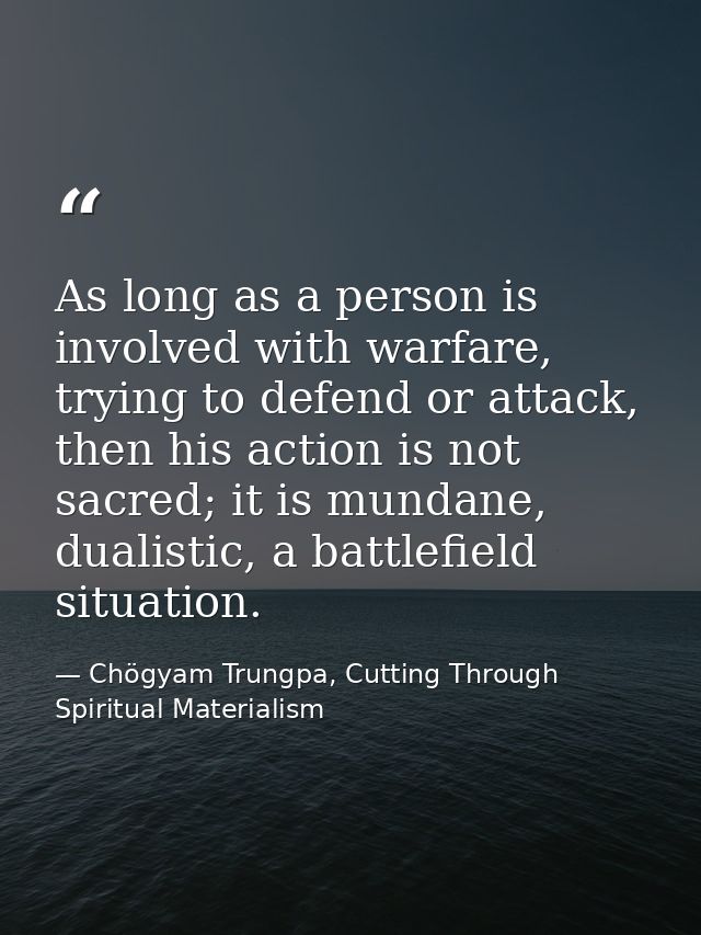 As long as a person is involved with warfare, trying to defend or attack, then his action is not sacred; it is mundane,  — Chögyam Trungpa, Cutting Through Spiritual Materialism