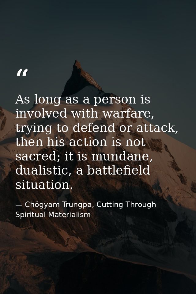 As long as a person is involved with warfare, trying to defend or attack, then his action is not sacred; it is mundane,  — Chögyam Trungpa, Cutting Through Spiritual Materialism