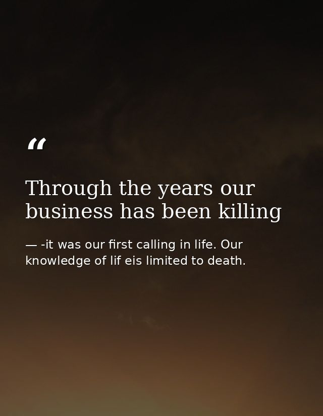 Through the years our business has been killing — -it was our first calling in life. Our knowledge of lif eis limited to death.