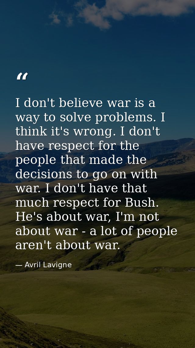 I don't believe war is a way to solve problems. I think it's wrong. I don't have respect for the people that made the de — Avril Lavigne