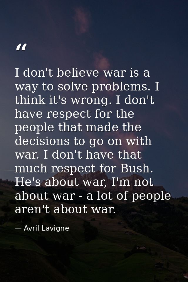 I don't believe war is a way to solve problems. I think it's wrong. I don't have respect for the people that made the de — Avril Lavigne