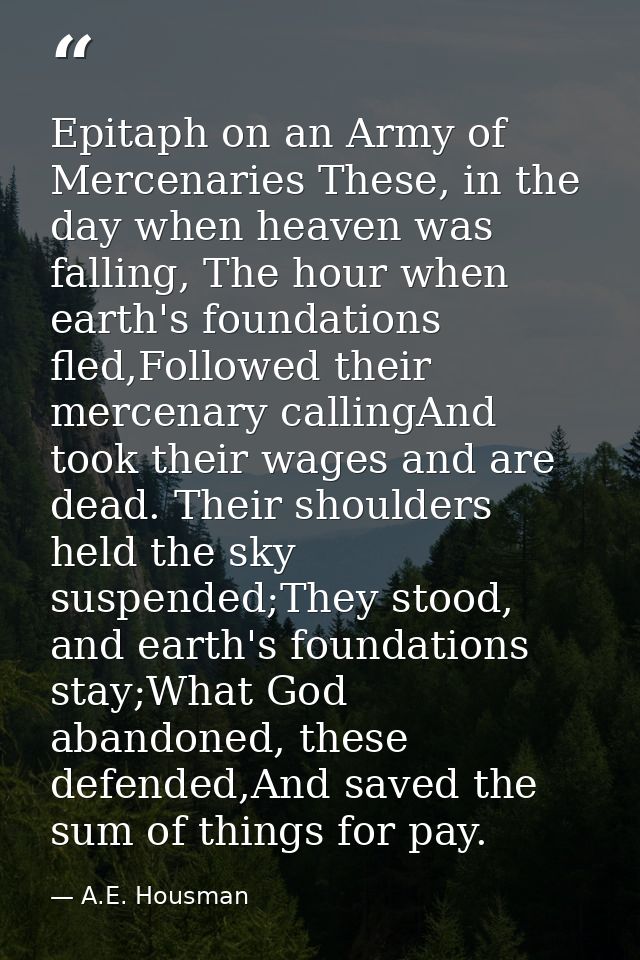 Epitaph on an Army of Mercenaries These, in the day when heaven was falling, The hour when earth's foundations fled,Foll — A.E. Housman
