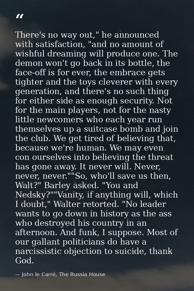 There's no way out," he announced with satisfaction, "and no amount of wishful dreaming will produce one. The demon won' — John le Carré, The Russia House