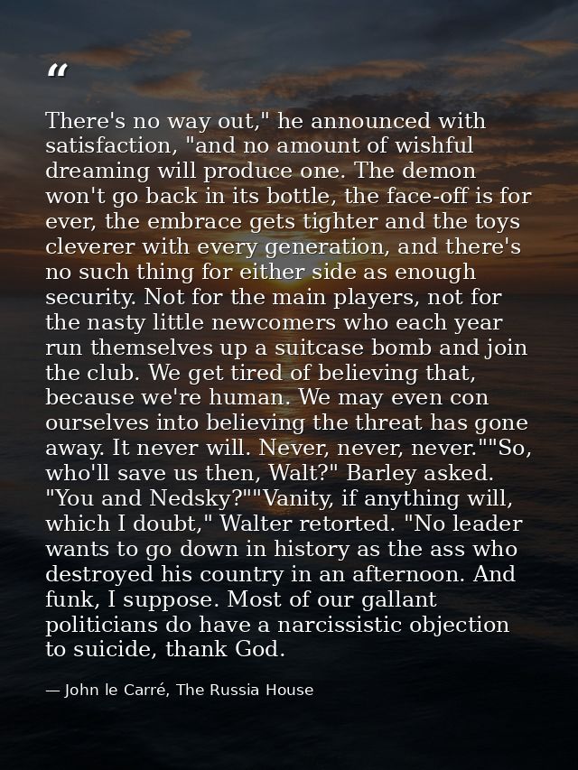 There's no way out," he announced with satisfaction, "and no amount of wishful dreaming will produce one. The demon won' — John le Carré, The Russia House