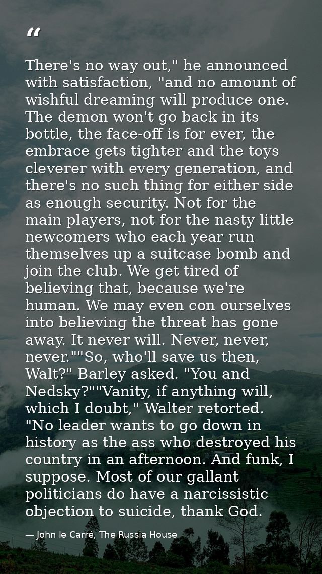 There's no way out," he announced with satisfaction, "and no amount of wishful dreaming will produce one. The demon won' — John le Carré, The Russia House