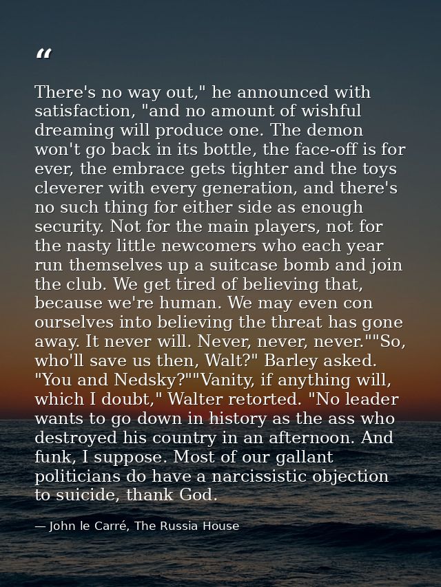 There's no way out," he announced with satisfaction, "and no amount of wishful dreaming will produce one. The demon won' — John le Carré, The Russia House