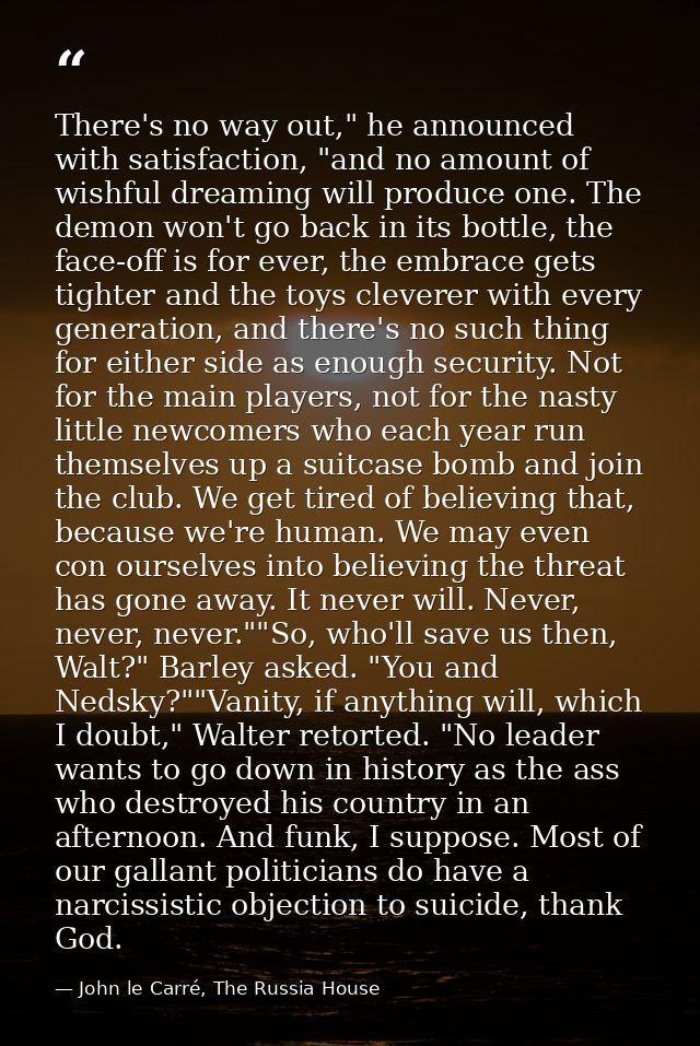 There's no way out," he announced with satisfaction, "and no amount of wishful dreaming will produce one. The demon won' — John le Carré, The Russia House