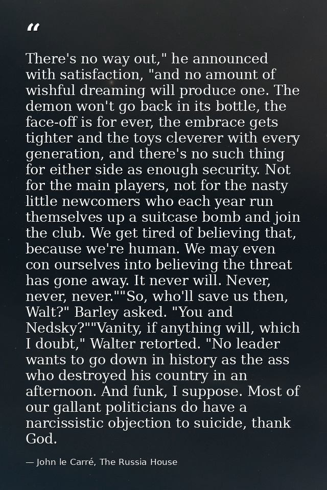 There's no way out," he announced with satisfaction, "and no amount of wishful dreaming will produce one. The demon won' — John le Carré, The Russia House