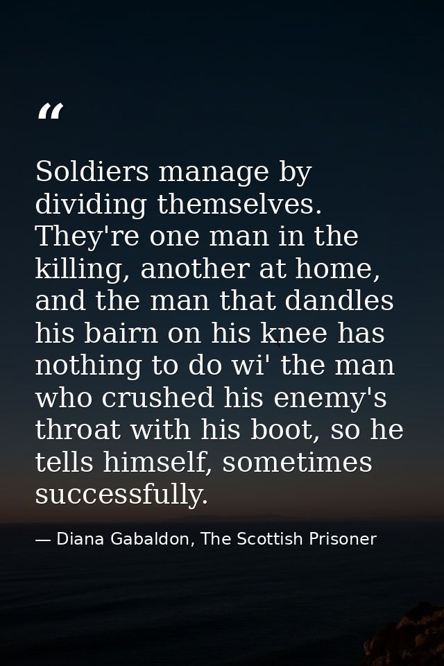 Soldiers manage by dividing themselves. They're one man in the killing, another at home, and the man that dandles his ba — Diana Gabaldon, The Scottish Prisoner