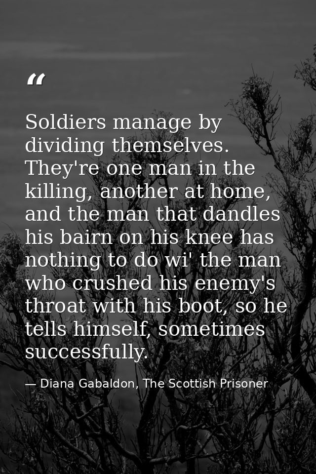 Soldiers manage by dividing themselves. They're one man in the killing, another at home, and the man that dandles his ba — Diana Gabaldon, The Scottish Prisoner
