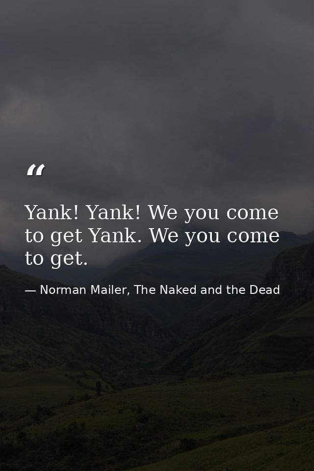 Yank! Yank! We you come to get Yank. We you come to get. — Norman Mailer, The Naked and the Dead