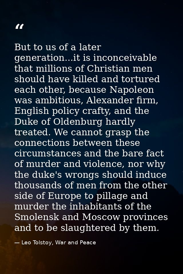 But to us of a later generation...it is inconceivable that millions of Christian men should have killed and tortured eac — Leo Tolstoy, War and Peace