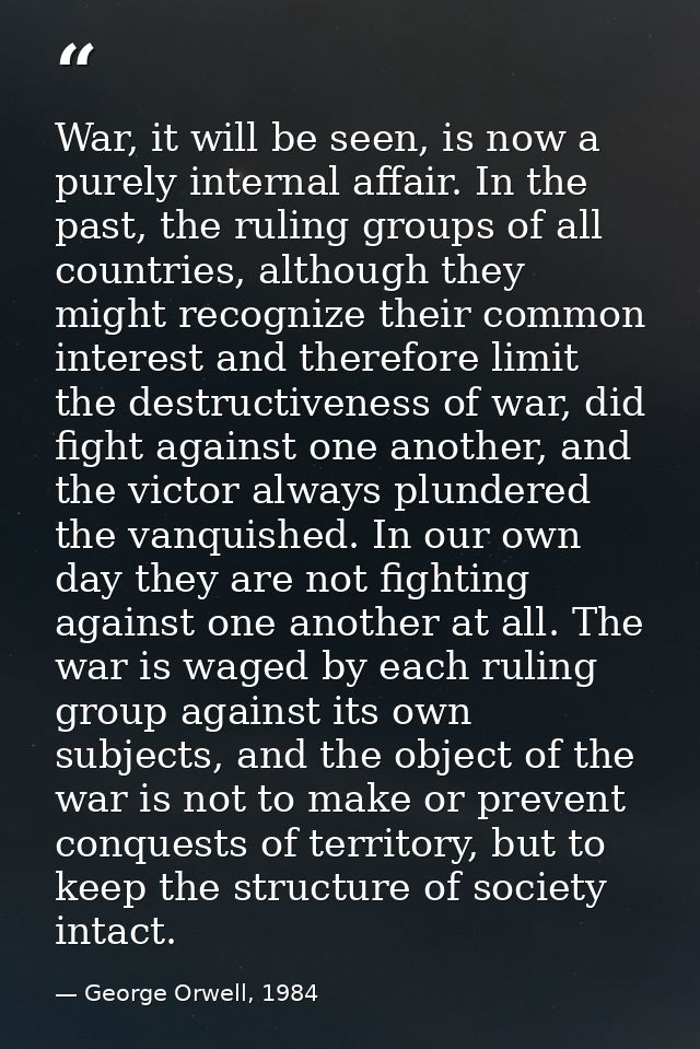 War, it will be seen, is now a purely internal affair. In the past, the ruling groups of all countries, although they mi — George Orwell, 1984