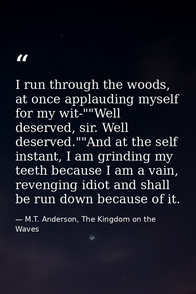 I run through the woods, at once applauding myself for my wit-""Well deserved, sir. Well deserved.""And at the self inst — M.T. Anderson, The Kingdom on the Waves