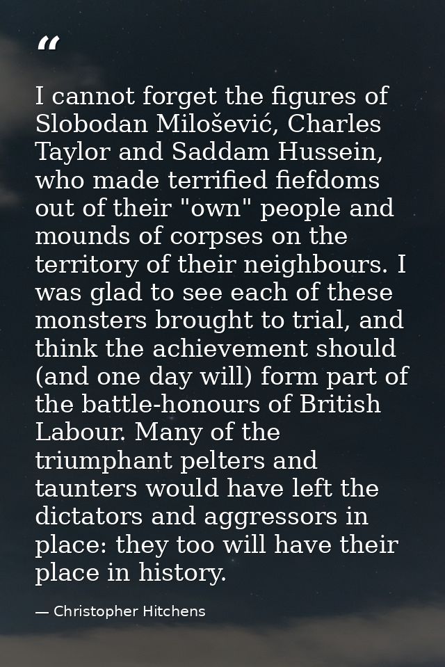 I cannot forget the figures of Slobodan Milošević, Charles Taylor and Saddam Hussein, who made terrified fiefdoms out of — Christopher Hitchens