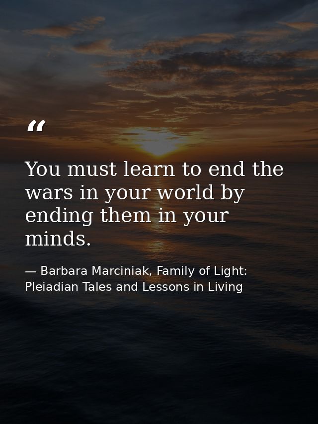 You must learn to end the wars in your world by ending them in your minds. — Barbara Marciniak, Family of Light: Pleiadian Tales and Lessons in Living