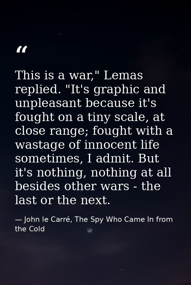 This is a war," Lemas replied. "It's graphic and unpleasant because it's fought on a tiny scale, at close range; fought  — John le Carré, The Spy Who Came In from the Cold