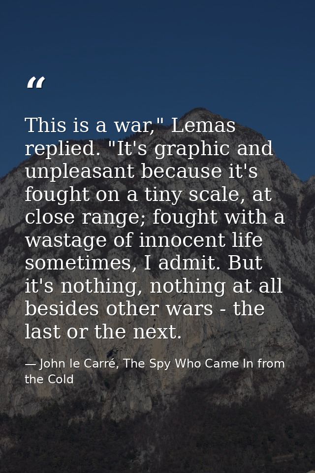 This is a war," Lemas replied. "It's graphic and unpleasant because it's fought on a tiny scale, at close range; fought  — John le Carré, The Spy Who Came In from the Cold