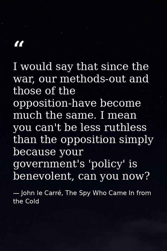I would say that since the war, our methods-out and those of the opposition-have become much the same. I mean you can't  — John le Carré, The Spy Who Came In from the Cold