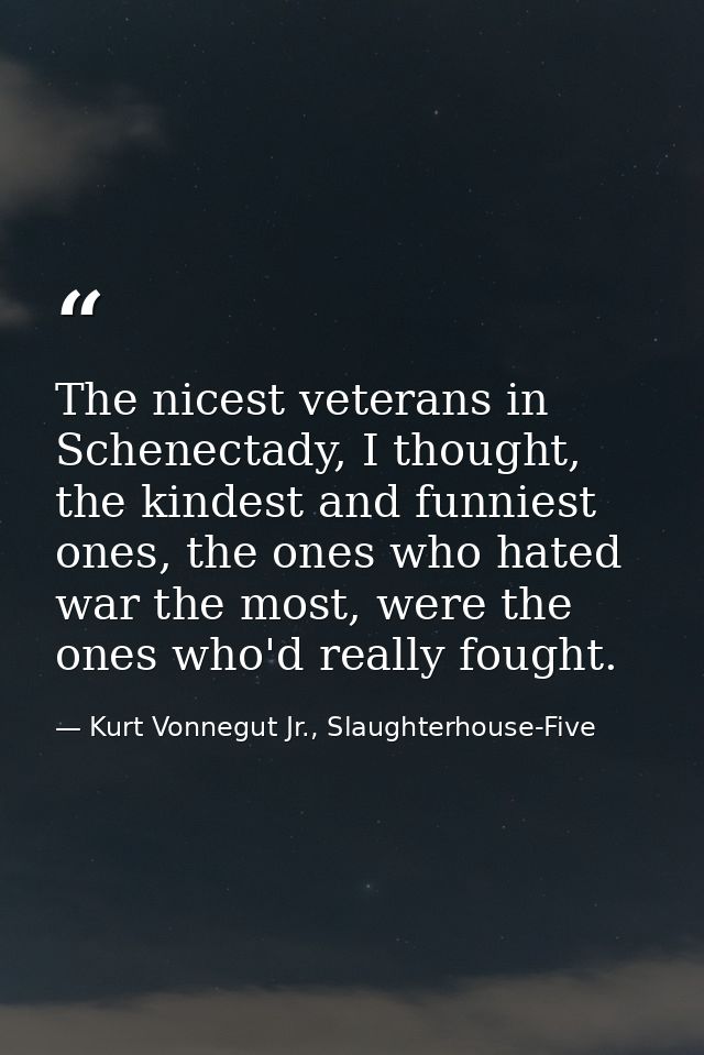 The nicest veterans in Schenectady, I thought, the kindest and funniest ones, the ones who hated war the most, were the  — Kurt Vonnegut Jr., Slaughterhouse-Five