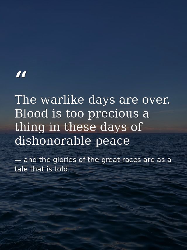 The warlike days are over. Blood is too precious a thing in these days of dishonorable peace — and the glories of the great races are as a tale that is told.