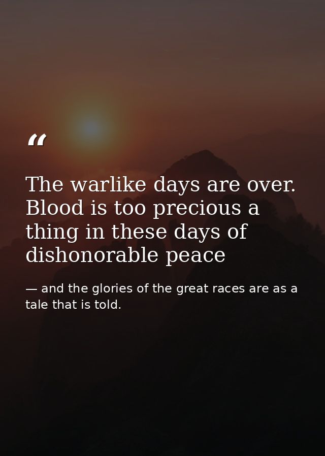 The warlike days are over. Blood is too precious a thing in these days of dishonorable peace — and the glories of the great races are as a tale that is told.