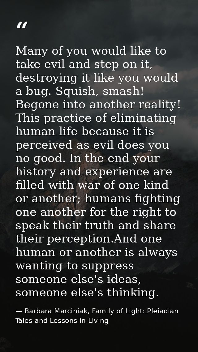 Many of you would like to take evil and step on it, destroying it like you would a bug. Squish, smash! Begone into anoth — Barbara Marciniak, Family of Light: Pleiadian Tales and Lessons in Living