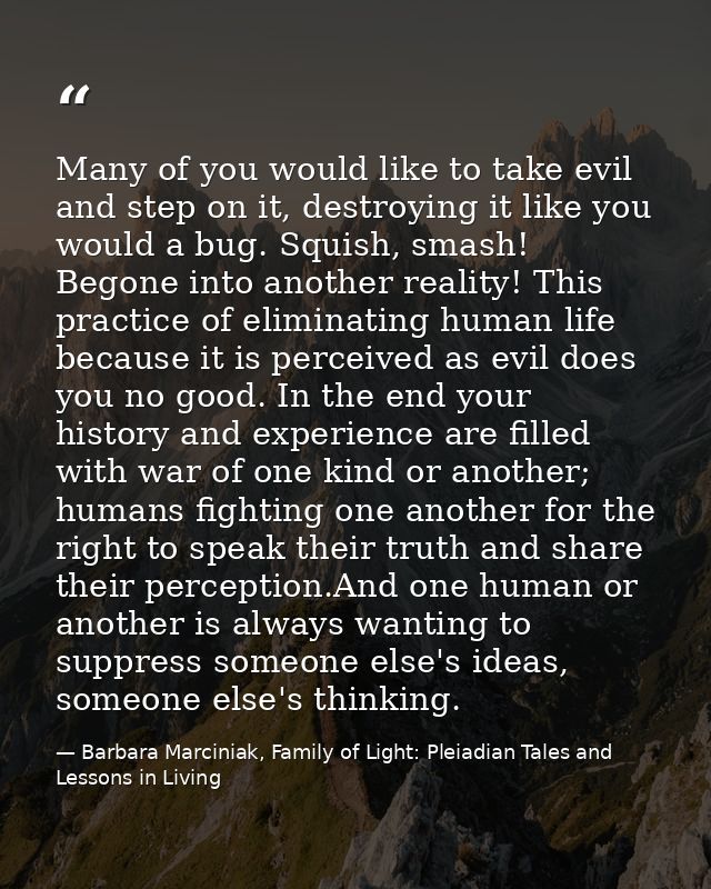 Many of you would like to take evil and step on it, destroying it like you would a bug. Squish, smash! Begone into anoth — Barbara Marciniak, Family of Light: Pleiadian Tales and Lessons in Living