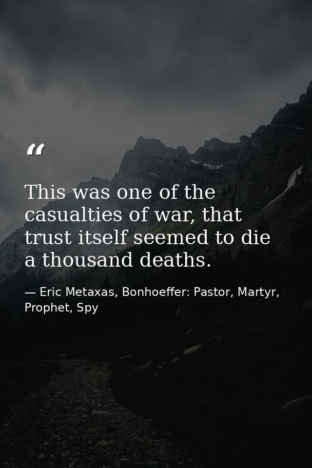 This was one of the casualties of war, that trust itself seemed to die a thousand deaths. — Eric Metaxas, Bonhoeffer: Pastor, Martyr, Prophet, Spy