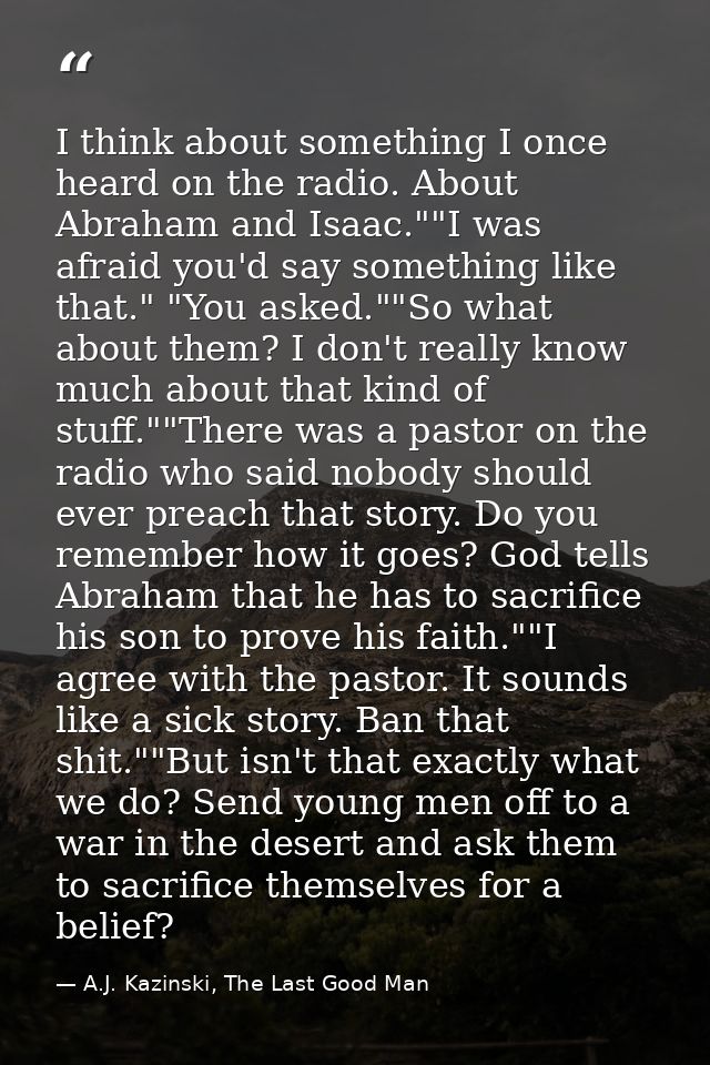 I think about something I once heard on the radio. About Abraham and Isaac.""I was afraid you'd say something like that. — A.J. Kazinski, The Last Good Man