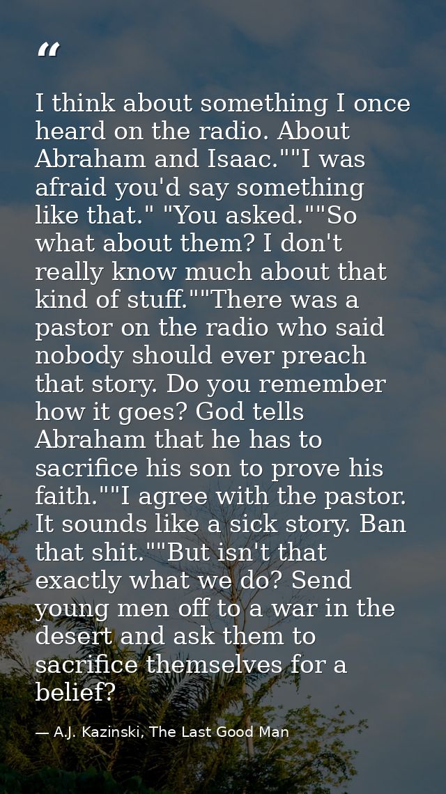 I think about something I once heard on the radio. About Abraham and Isaac.""I was afraid you'd say something like that. — A.J. Kazinski, The Last Good Man