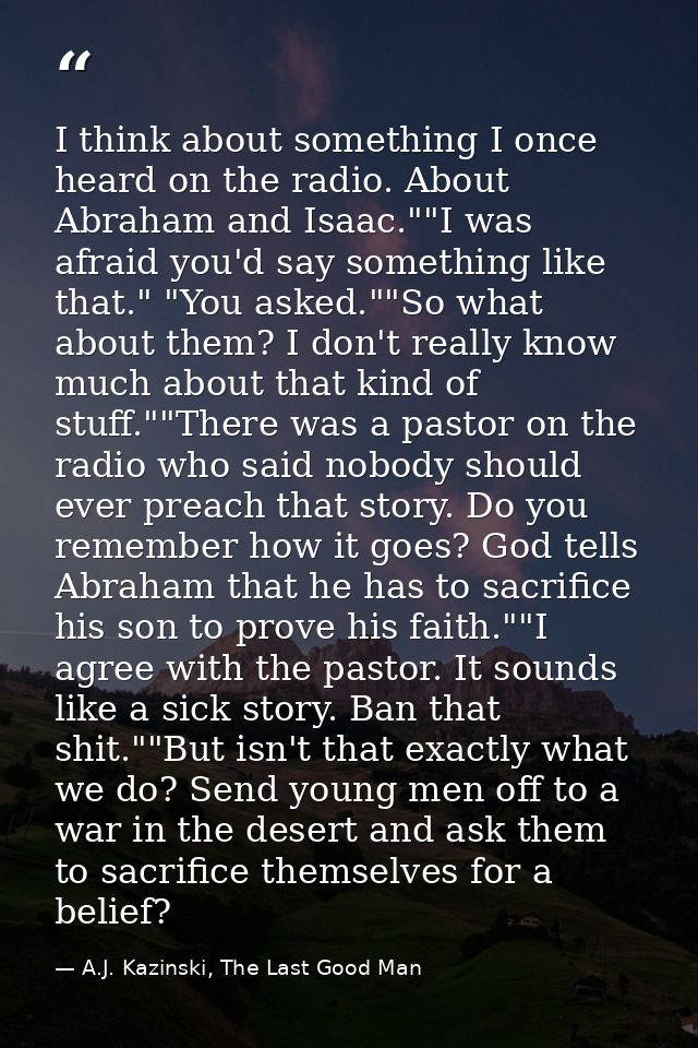 I think about something I once heard on the radio. About Abraham and Isaac.""I was afraid you'd say something like that. — A.J. Kazinski, The Last Good Man