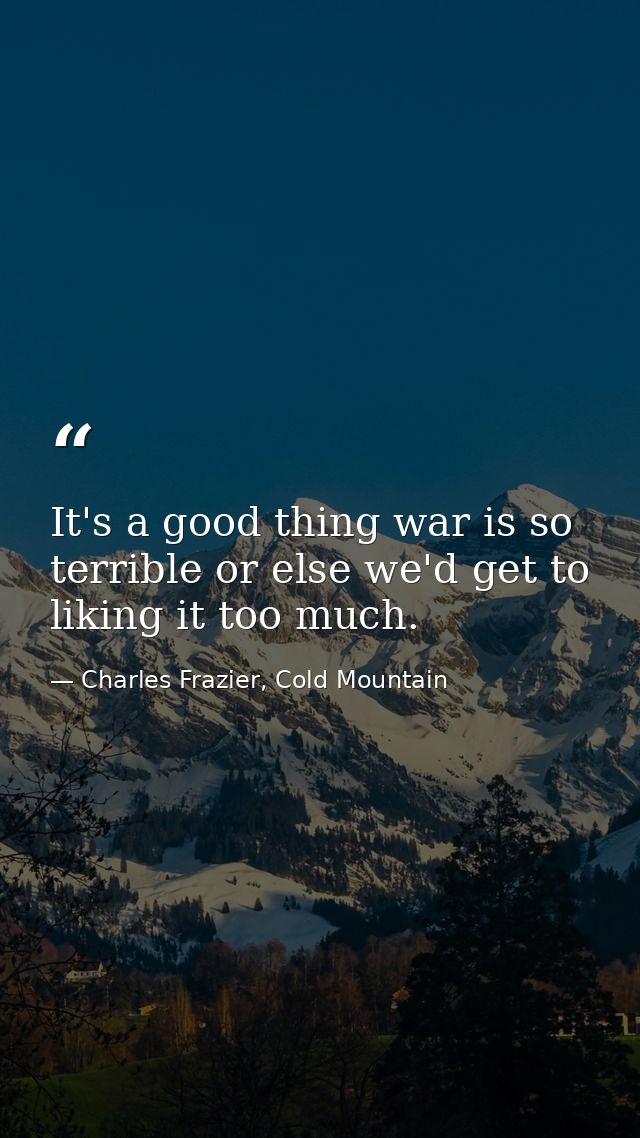 It's a good thing war is so terrible or else we'd get to liking it too much. — Charles Frazier, Cold Mountain