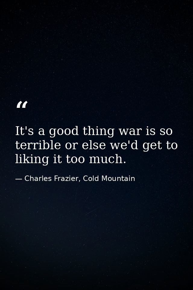 It's a good thing war is so terrible or else we'd get to liking it too much. — Charles Frazier, Cold Mountain