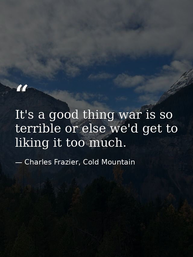 It's a good thing war is so terrible or else we'd get to liking it too much. — Charles Frazier, Cold Mountain