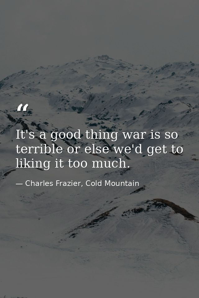 It's a good thing war is so terrible or else we'd get to liking it too much. — Charles Frazier, Cold Mountain