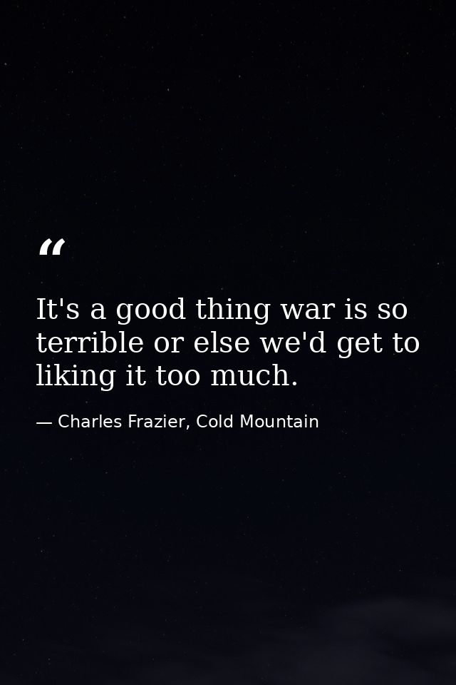It's a good thing war is so terrible or else we'd get to liking it too much. — Charles Frazier, Cold Mountain